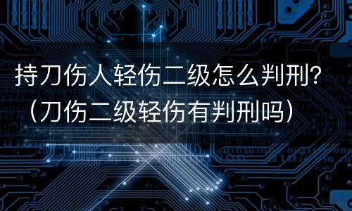 持刀伤人轻伤二级怎么判刑？（刀伤二级轻伤有判刑吗）