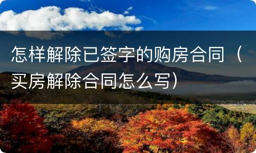 怎样解除已签字的购房合同（买房解除合同怎么写）