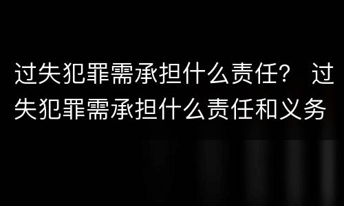 过失犯罪需承担什么责任？ 过失犯罪需承担什么责任和义务