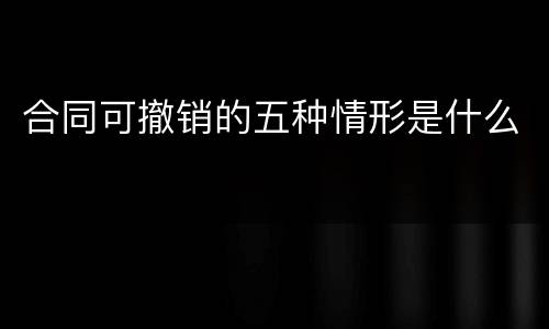 合同可撤销的五种情形是什么