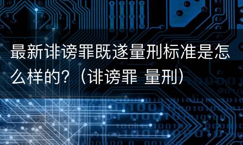 最新诽谤罪既遂量刑标准是怎么样的?（诽谤罪 量刑）