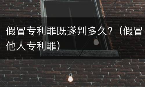 假冒专利罪既遂判多久?（假冒他人专利罪）