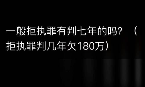 一般拒执罪有判七年的吗？（拒执罪判几年欠180万）