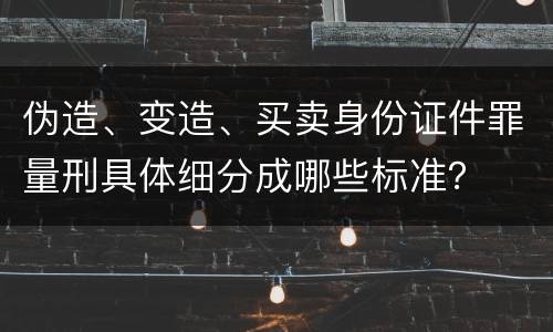 伪造、变造、买卖身份证件罪量刑具体细分成哪些标准？