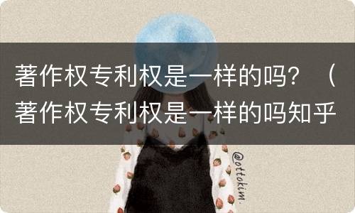 著作权专利权是一样的吗？（著作权专利权是一样的吗知乎）