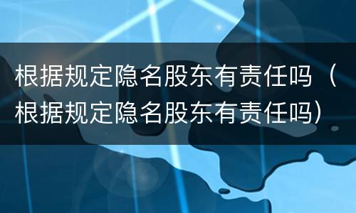 根据规定隐名股东有责任吗（根据规定隐名股东有责任吗）