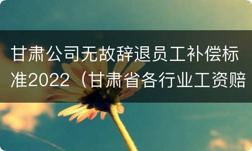 甘肃公司无故辞退员工补偿标准2022（甘肃省各行业工资赔偿标准2020年）