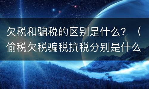 欠税和骗税的区别是什么？（偷税欠税骗税抗税分别是什么意思）
