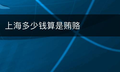 上海多少钱算是贿赂