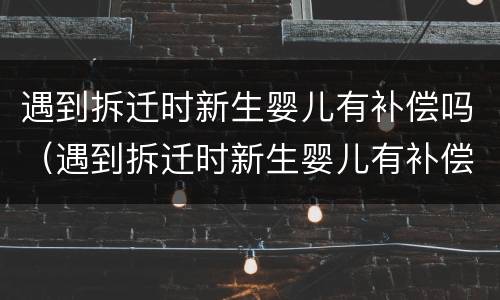 遇到拆迁时新生婴儿有补偿吗（遇到拆迁时新生婴儿有补偿吗）