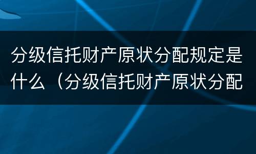 分级信托财产原状分配规定是什么（分级信托财产原状分配规定是什么）