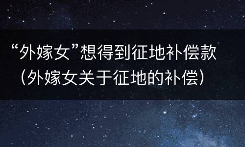 “外嫁女”想得到征地补偿款（外嫁女关于征地的补偿）