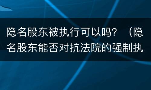 隐名股东被执行可以吗？（隐名股东能否对抗法院的强制执行）