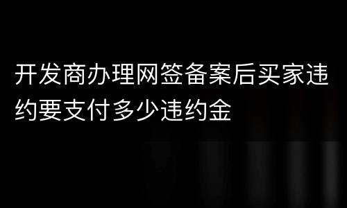 开发商办理网签备案后买家违约要支付多少违约金