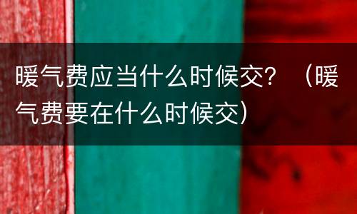 暖气费应当什么时候交？（暖气费要在什么时候交）