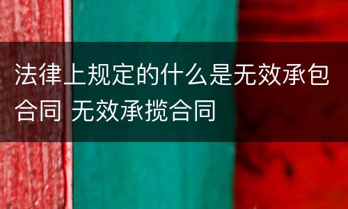 法律上规定的什么是无效承包合同 无效承揽合同