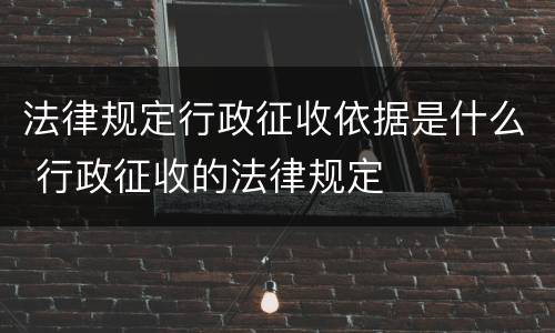 法律规定行政征收依据是什么 行政征收的法律规定