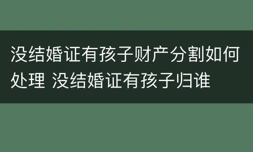 没结婚证有孩子财产分割如何处理 没结婚证有孩子归谁
