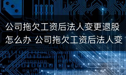 公司拖欠工资后法人变更退股怎么办 公司拖欠工资后法人变更退股怎么办理