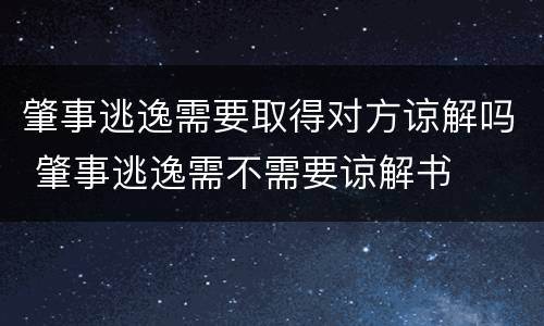 肇事逃逸需要取得对方谅解吗 肇事逃逸需不需要谅解书