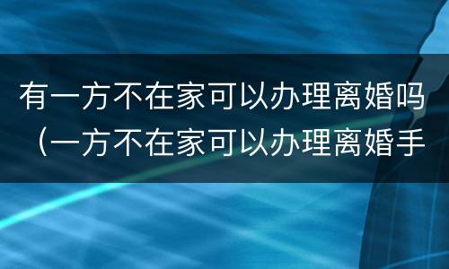 有一方不在家可以办理离婚吗（一方不在家可以办理离婚手续吗）