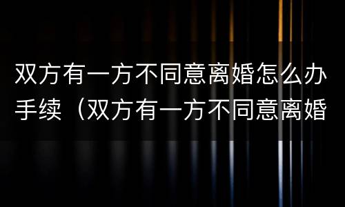 双方有一方不同意离婚怎么办手续（双方有一方不同意离婚怎么办手续呢）