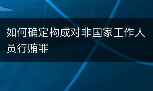 如何确定构成对非国家工作人员行贿罪