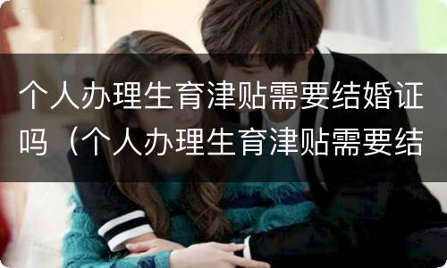 个人办理生育津贴需要结婚证吗（个人办理生育津贴需要结婚证吗北京）