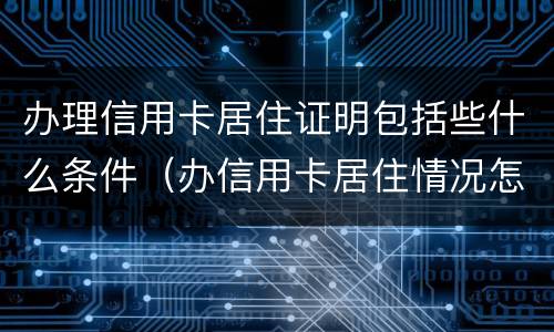办理信用卡居住证明包括些什么条件（办信用卡居住情况怎么填）