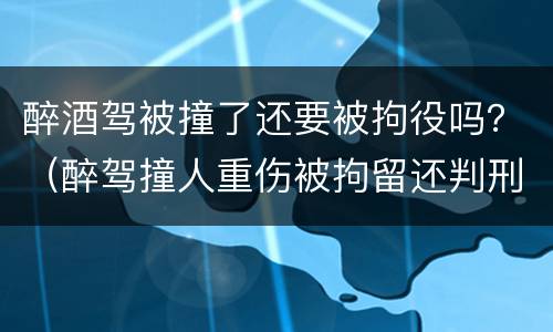 醉酒驾被撞了还要被拘役吗？（醉驾撞人重伤被拘留还判刑吗）