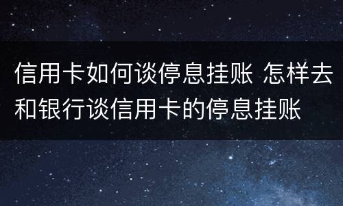 信用卡如何谈停息挂账 怎样去和银行谈信用卡的停息挂账
