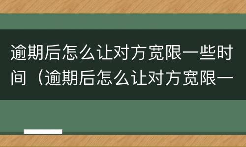 逾期后怎么让对方宽限一些时间（逾期后怎么让对方宽限一些时间呢）