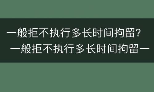 一般拒不执行多长时间拘留？ 一般拒不执行多长时间拘留一次