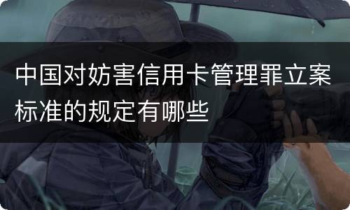 中国对妨害信用卡管理罪立案标准的规定有哪些