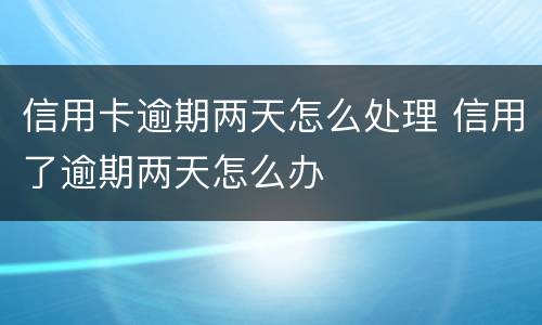 信用卡逾期两天怎么处理 信用了逾期两天怎么办