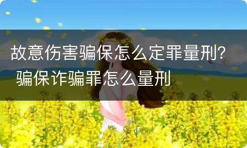 故意伤害骗保怎么定罪量刑？ 骗保诈骗罪怎么量刑