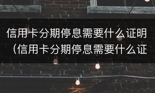 信用卡分期停息需要什么证明（信用卡分期停息需要什么证明才能分期）
