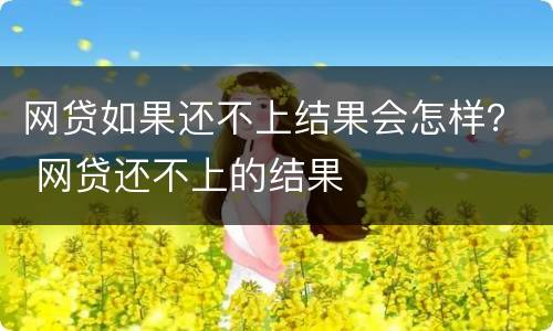网贷如果还不上结果会怎样？ 网贷还不上的结果