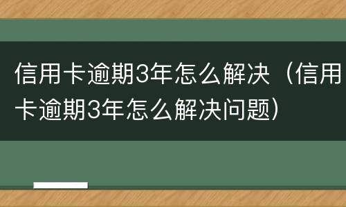 信用卡逾期3年怎么解决（信用卡逾期3年怎么解决问题）