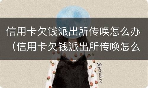 信用卡欠钱派出所传唤怎么办（信用卡欠钱派出所传唤怎么办呢）