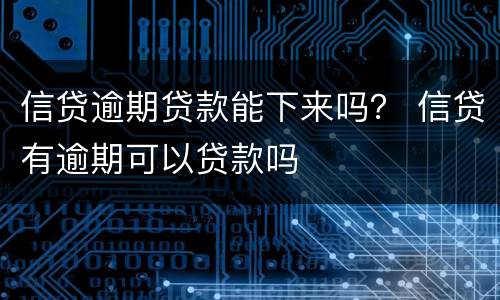 信贷逾期贷款能下来吗？ 信贷有逾期可以贷款吗