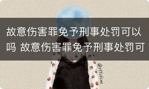 故意伤害罪免予刑事处罚可以吗 故意伤害罪免予刑事处罚可以吗判几年