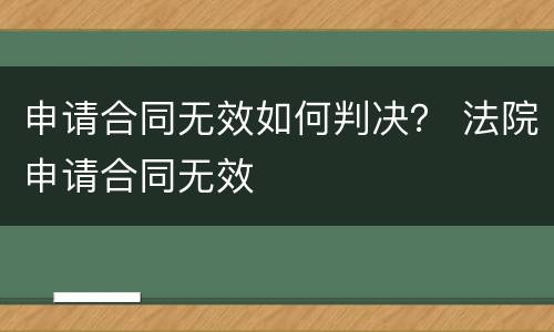 申请合同无效如何判决？ 法院申请合同无效