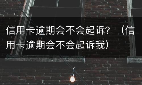 信用卡逾期会不会起诉？（信用卡逾期会不会起诉我）
