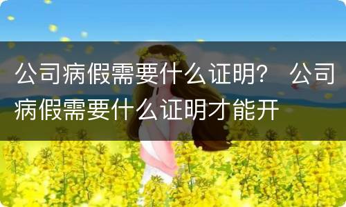 公司病假需要什么证明？ 公司病假需要什么证明才能开