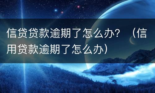信贷贷款逾期了怎么办？（信用贷款逾期了怎么办）