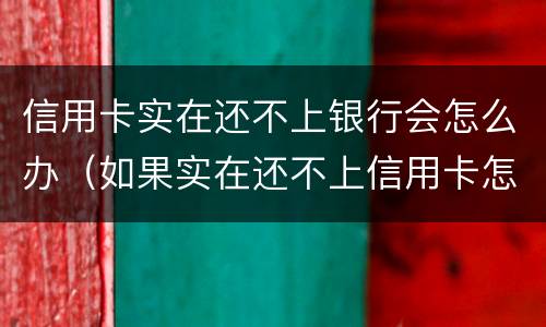 信用卡实在还不上银行会怎么办（如果实在还不上信用卡怎么办）