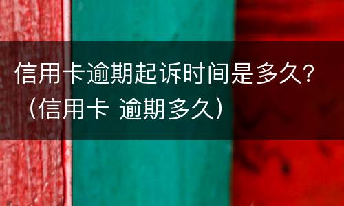 信用卡逾期起诉时间是多久？（信用卡 逾期多久）