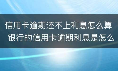信用卡逾期还不上利息怎么算 银行的信用卡逾期利息是怎么计算的