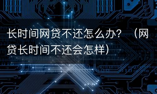 长时间网贷不还怎么办？（网贷长时间不还会怎样）